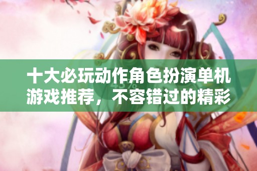 十大必玩动作角色扮演单机游戏推荐，不容错过的精彩之作