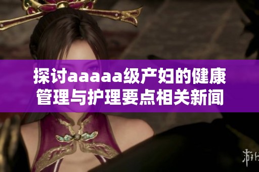 探讨aaaaa级产妇的健康管理与护理要点相关新闻