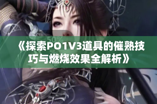 《探索PO1V3道具的催熟技巧与燃烧效果全解析》