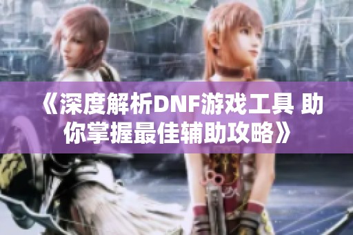《深度解析DNF游戏工具 助你掌握最佳辅助攻略》