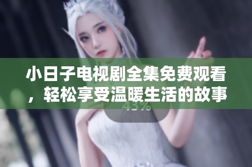 小日子电视剧全集免费观看，轻松享受温暖生活的故事