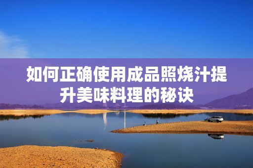 如何正确使用成品照烧汁提升美味料理的秘诀
