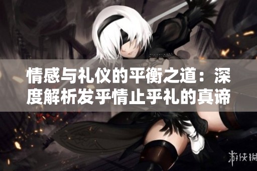 情感与礼仪的平衡之道：深度解析发乎情止乎礼的真谛