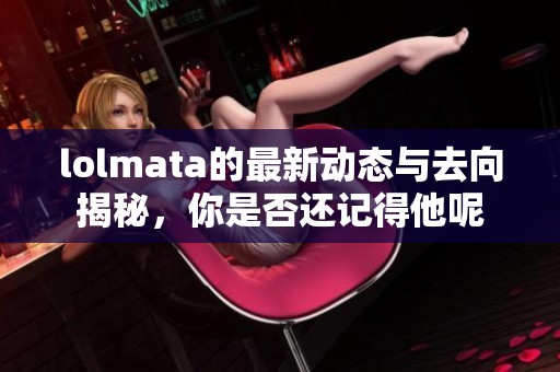lolmata的最新动态与去向揭秘，你是否还记得他呢