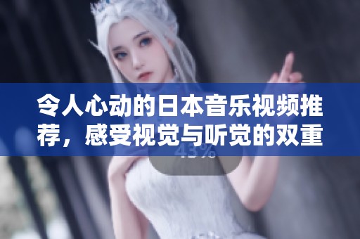 令人心动的日本音乐视频推荐，感受视觉与听觉的双重盛宴