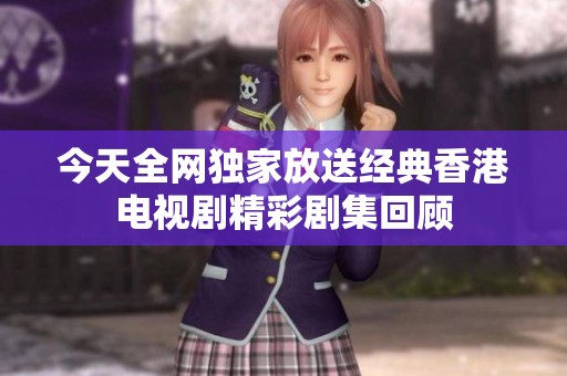 今天全网独家放送经典香港电视剧精彩剧集回顾