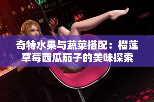 奇特水果与蔬菜搭配：榴莲草莓西瓜茄子的美味探索