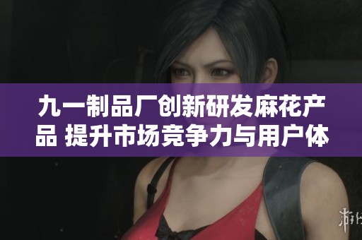 九一制品厂创新研发麻花产品 提升市场竞争力与用户体验