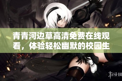 青青河边草高清免费在线观看，体验轻松幽默的校园生活故事