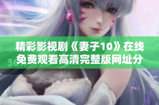 精彩影视剧《妻子10》在线免费观看高清完整版网址分享