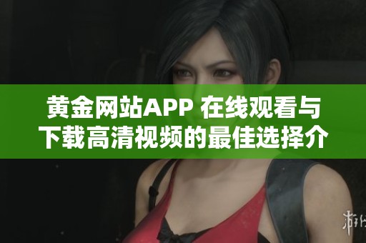 黄金网站APP 在线观看与下载高清视频的最佳选择介绍