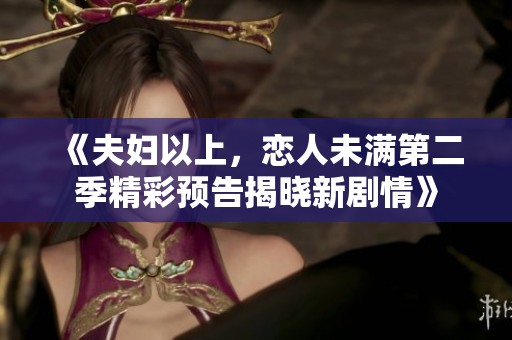 《夫妇以上，恋人未满第二季精彩预告揭晓新剧情》