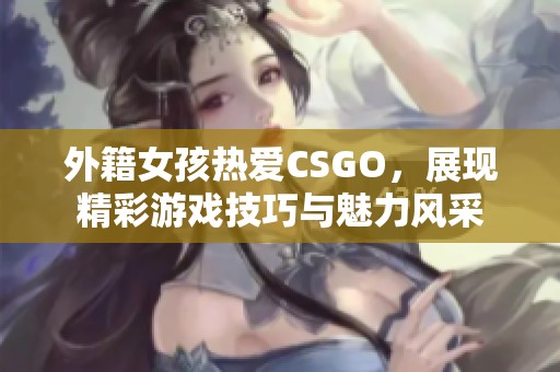 外籍女孩热爱CSGO，展现精彩游戏技巧与魅力风采