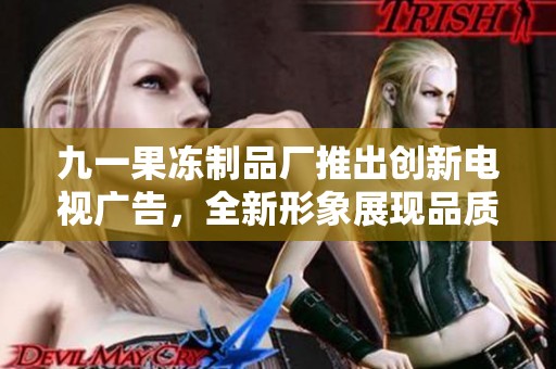 九一果冻制品厂推出创新电视广告，全新形象展现品质生活