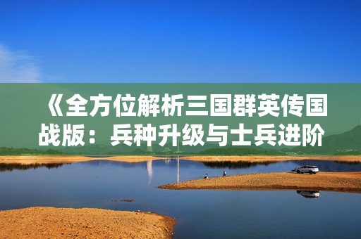 《全方位解析三国群英传国战版：兵种升级与士兵进阶攻略》