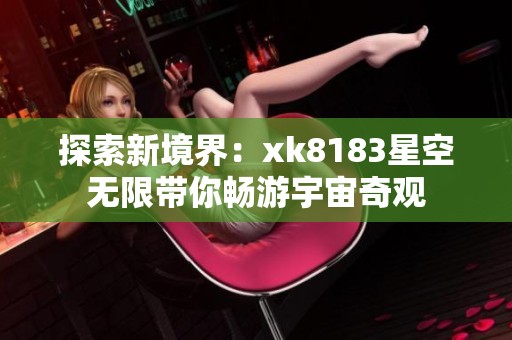 探索新境界：xk8183星空无限带你畅游宇宙奇观