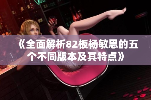 《全面解析82板杨敏思的五个不同版本及其特点》