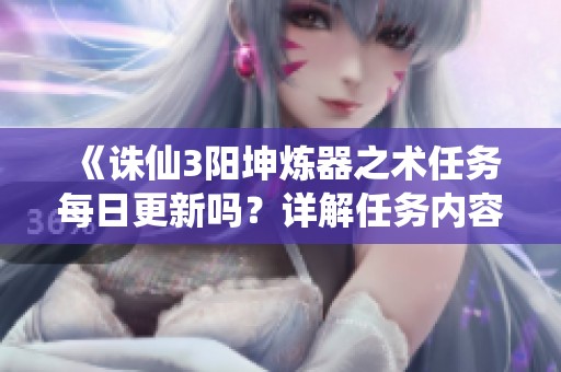 《诛仙3阳坤炼器之术任务每日更新吗？详解任务内容与规律》