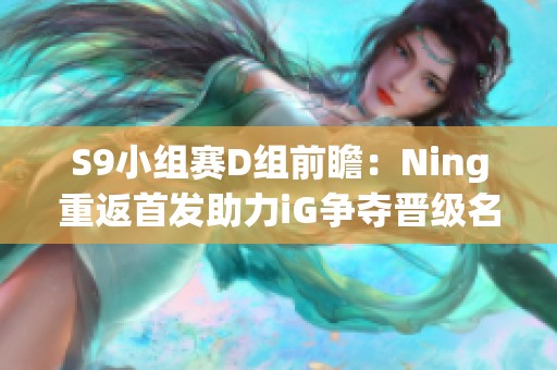 S9小组赛D组前瞻：Ning重返首发助力iG争夺晋级名额