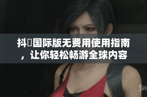 抖抈国际版无费用使用指南，让你轻松畅游全球内容