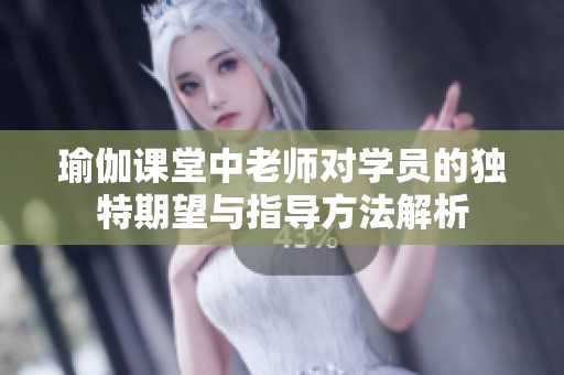 瑜伽课堂中老师对学员的独特期望与指导方法解析