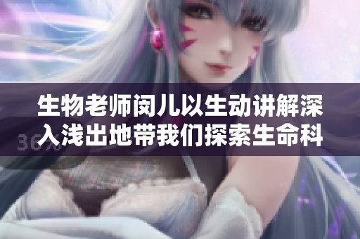 生物老师闵儿以生动讲解深入浅出地带我们探索生命科学