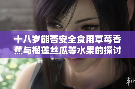 十八岁能否安全食用草莓香蕉与榴莲丝瓜等水果的探讨
