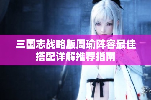 三国志战略版周瑜阵容最佳搭配详解推荐指南