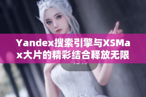 Yandex搜索引擎与XSMax大片的精彩结合释放无限可能