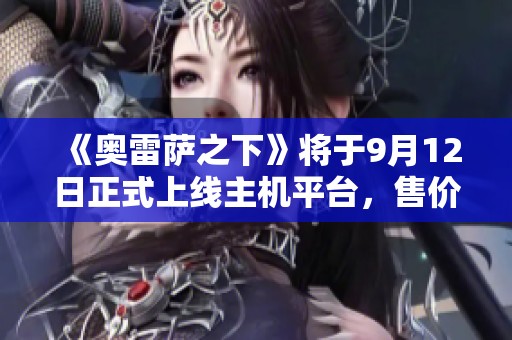 《奥雷萨之下》将于9月12日正式上线主机平台，售价为24.9元