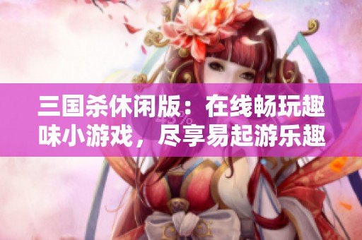 三国杀休闲版：在线畅玩趣味小游戏，尽享易起游乐趣