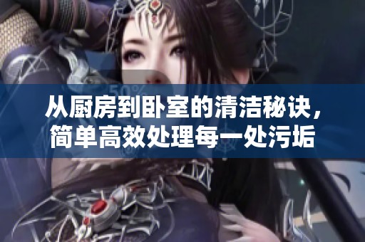 从厨房到卧室的清洁秘诀，简单高效处理每一处污垢