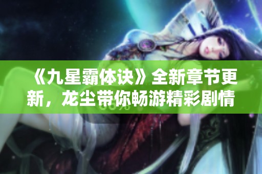 《九星霸体诀》全新章节更新，龙尘带你畅游精彩剧情