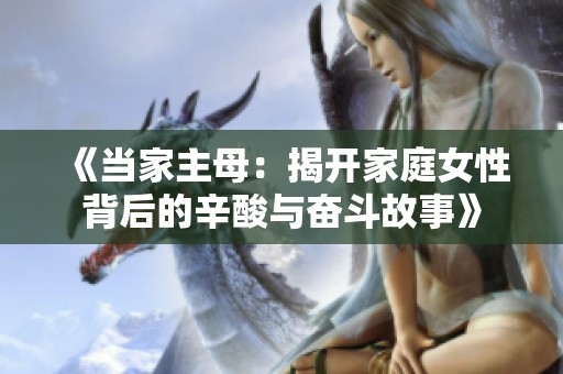 《当家主母：揭开家庭女性背后的辛酸与奋斗故事》
