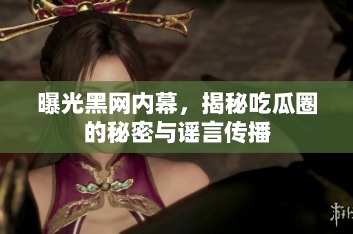 曝光黑网内幕，揭秘吃瓜圈的秘密与谣言传播