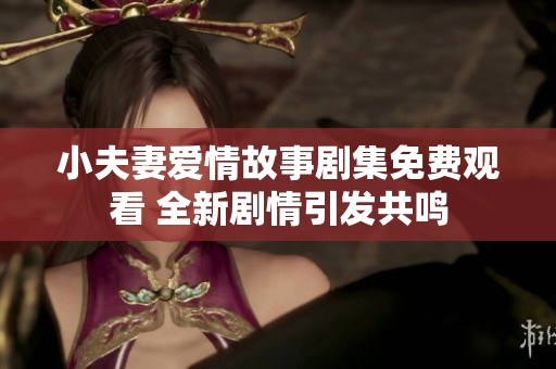 小夫妻爱情故事剧集免费观看 全新剧情引发共鸣