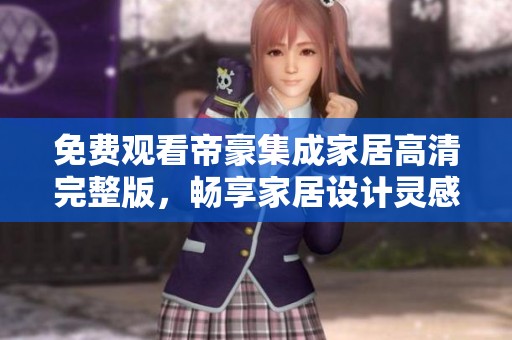 免费观看帝豪集成家居高清完整版，畅享家居设计灵感与创意