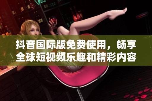 抖音国际版免费使用，畅享全球短视频乐趣和精彩内容