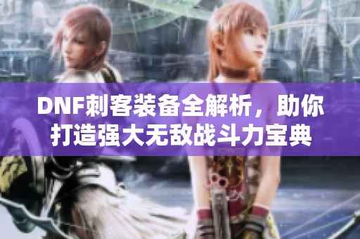 DNF刺客装备全解析，助你打造强大无敌战斗力宝典