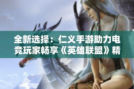 全新选择：仁义手游助力电竞玩家畅享《英雄联盟》精彩体验