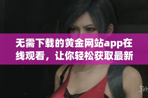 无需下载的黄金网站app在线观看，让你轻松获取最新资讯