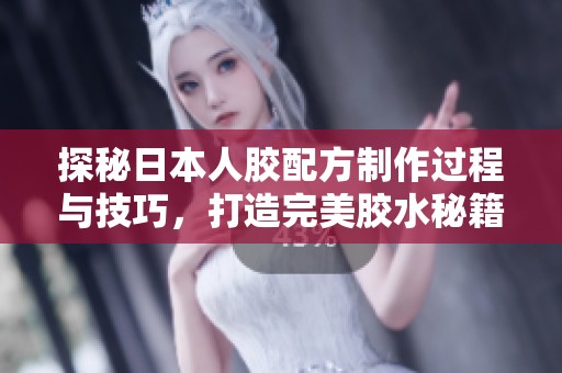 探秘日本人胶配方制作过程与技巧，打造完美胶水秘籍