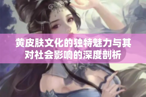 黄皮肤文化的独特魅力与其对社会影响的深度剖析
