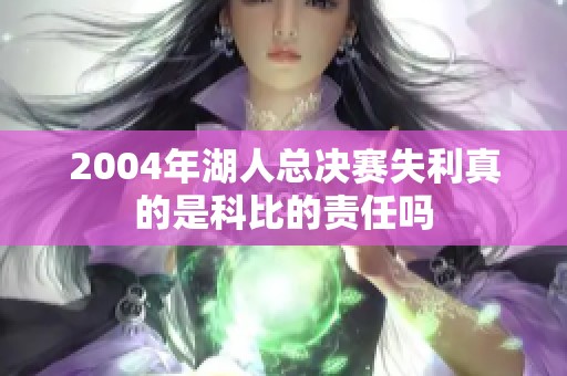 2004年湖人总决赛失利真的是科比的责任吗