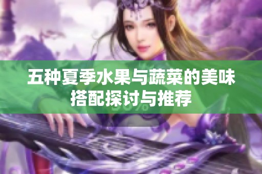 五种夏季水果与蔬菜的美味搭配探讨与推荐