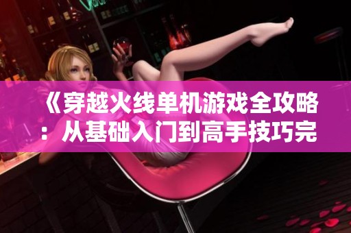 《穿越火线单机游戏全攻略：从基础入门到高手技巧完整指南》