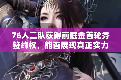 76人二队获得前掘金首轮秀签约权，能否展现真正实力？