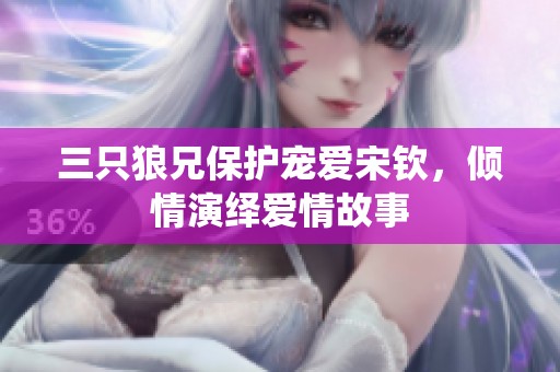 三只狼兄保护宠爱宋钦，倾情演绎爱情故事