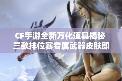 CF手游全新万化道具揭秘 三款排位赛专属武器皮肤即将上线