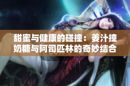甜蜜与健康的碰撞：姜汁撞奶糖与阿司匹林的奇妙结合